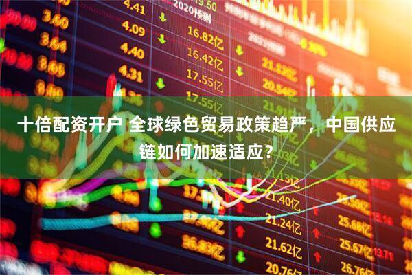 十倍配资开户 全球绿色贸易政策趋严，中国供应链如何加速适应？