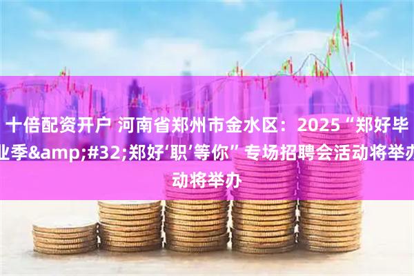 十倍配资开户 河南省郑州市金水区：2025“郑好毕业季&#32;郑好‘职’等你”专场招聘会活动将举办