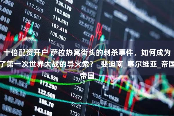 十倍配资开户 萨拉热窝街头的刺杀事件，如何成为了第一次世界大战的导火索？_斐迪南_塞尔维亚_帝国