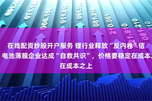 在线配资炒股开户服务 锂行业释放“反内卷”信号，电池薄膜企业达成“自救共识”，价格要稳定在成本之上