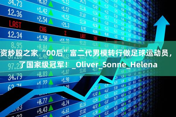 配资炒股之家 “00后”富二代男模转行做足球运动员，拿了国家级冠军！_Oliver_Sonne_Helena