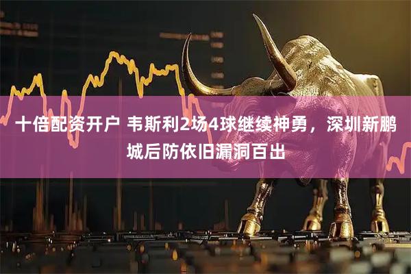 十倍配资开户 韦斯利2场4球继续神勇，深圳新鹏城后防依旧漏洞百出