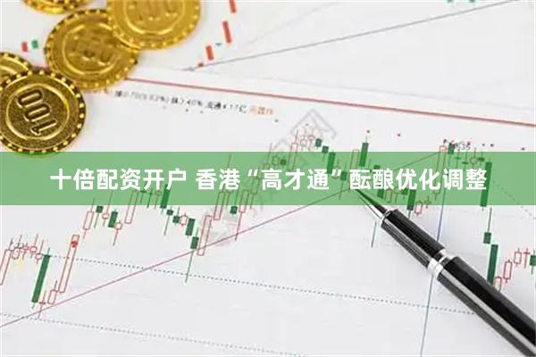 十倍配资开户 香港“高才通”酝酿优化调整