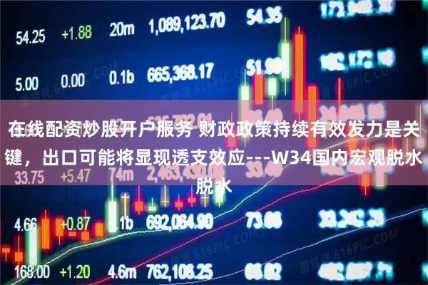在线配资炒股开户服务 财政政策持续有效发力是关键，出口可能将显现透支效应---W34国内宏观脱水