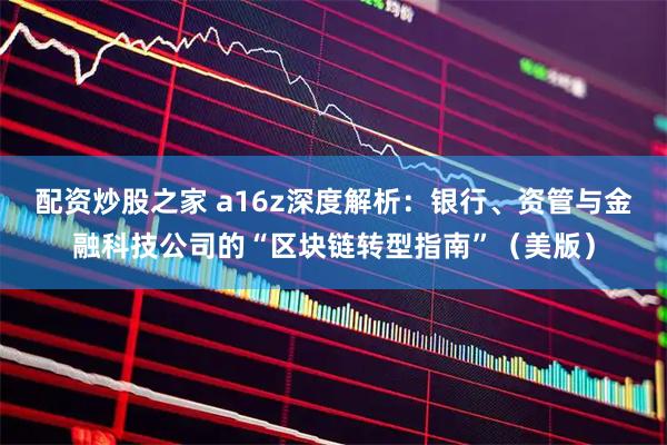 配资炒股之家 a16z深度解析：银行、资管与金融科技公司的“区块链转型指南”（美版）