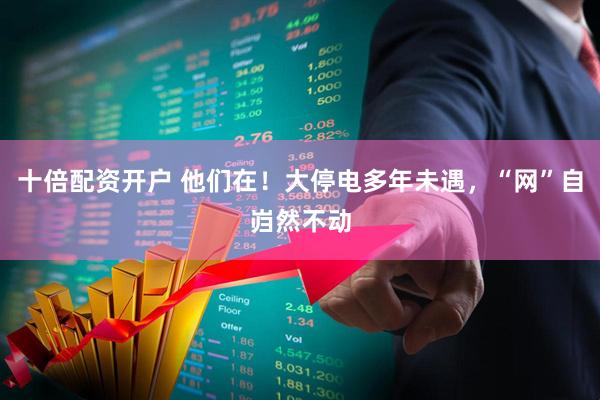 十倍配资开户 他们在！大停电多年未遇，“网”自岿然不动