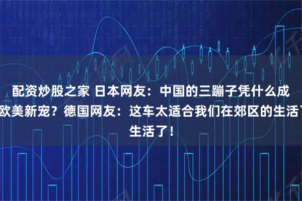 配资炒股之家 日本网友：中国的三蹦子凭什么成为欧美新宠？德国网友：这车太适合我们在郊区的生活了！