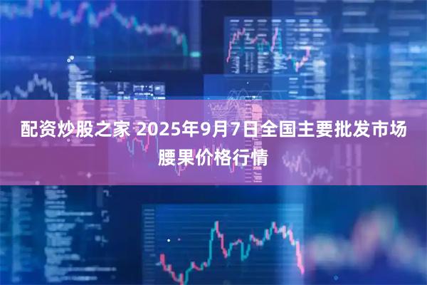 配资炒股之家 2025年9月7日全国主要批发市场腰果价格行情