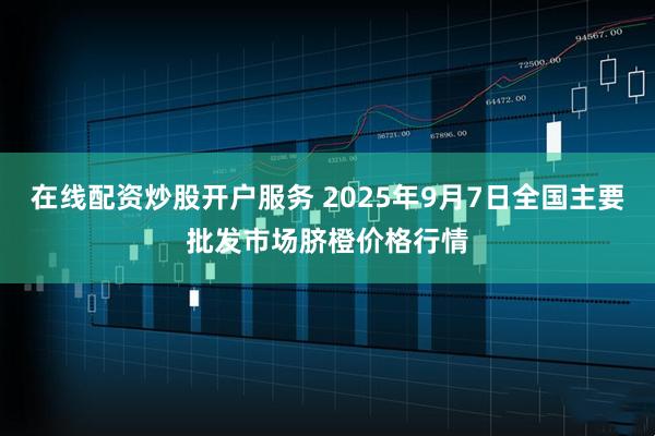 在线配资炒股开户服务 2025年9月7日全国主要批发市场脐橙价格行情