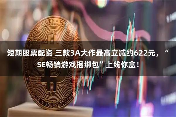 短期股票配资 三款3A大作最高立减约622元，“SE畅销游戏捆绑包”上线你盒！