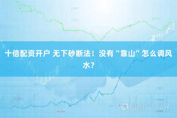 十倍配资开户 无下砂断法！没有“靠山”怎么调风水？