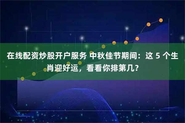 在线配资炒股开户服务 中秋佳节期间：这 5 个生肖迎好运，看看你排第几？