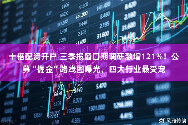 十倍配资开户 三季报窗口期调研激增121%！公募“掘金”路线图曝光，四大行业最受宠