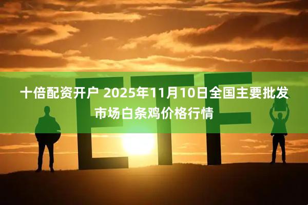 十倍配资开户 2025年11月10日全国主要批发市场白条鸡价格行情