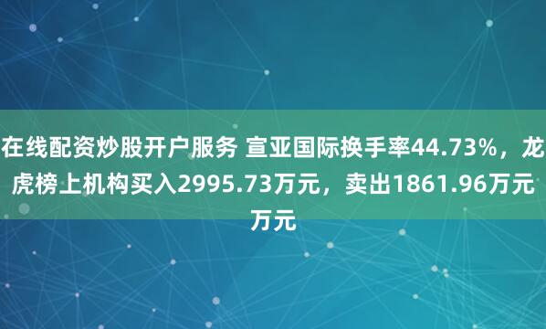 在线配资炒股开户服务 宣亚国际换手率44.73%，龙虎榜上机构买入2995.73万元，卖出1861.96万元