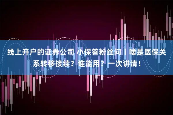 线上开户的证券公司 小保答粉丝问丨啥是医保关系转移接续？谁能用？一次讲清！