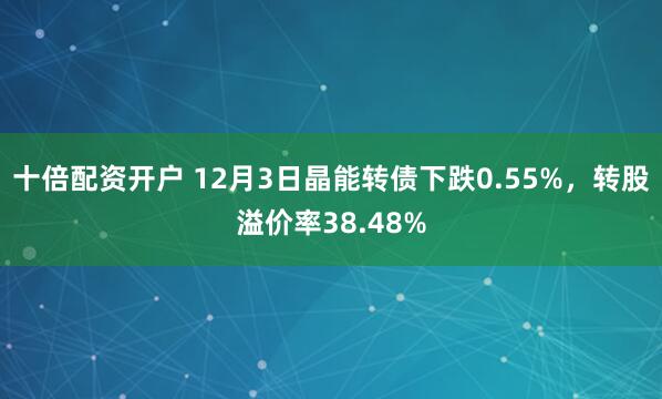 十倍配资开户 12月3日晶能转债下跌0.55%，转股溢价率38.48%