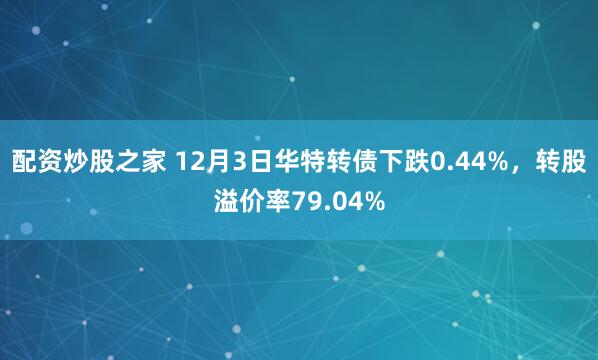 配资炒股之家 12月3日华特转债下跌0.44%，转股溢价率79.04%