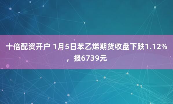 十倍配资开户 1月5日苯乙烯期货收盘下跌1.12%，报6739元